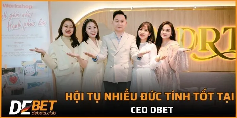 CEO DEBET là một giám đốc tài ba hội tụ nhiều đức tính tốt 