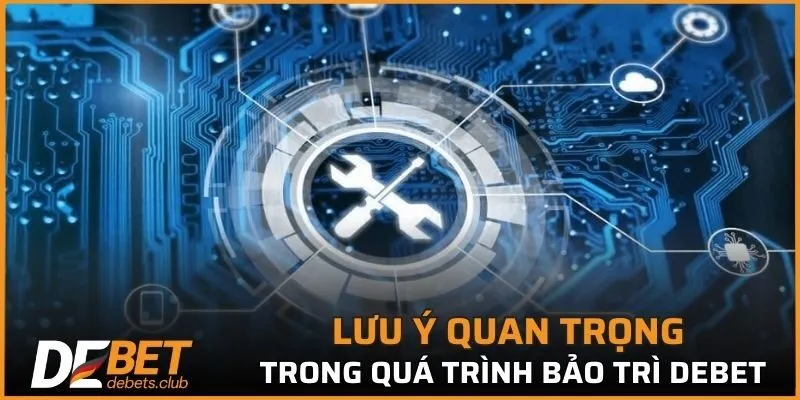 Lưu ý quan trọng trong quá trình bảo trì DEBET